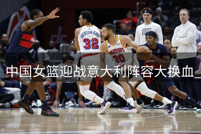 中国女篮迎战意大利阵容大换血 新老结合全力争胜
