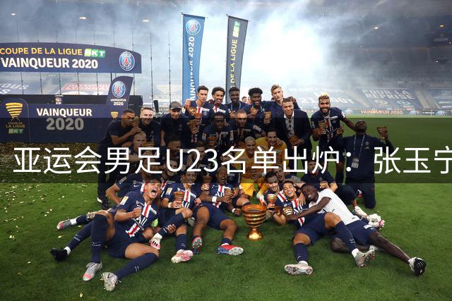 亚运会男足U23名单出炉：张玉宁入选，吾米提江遗憾无缘