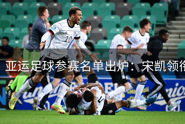 亚运足球参赛名单出炉：宋凯领衔女足，史松宸入选男足